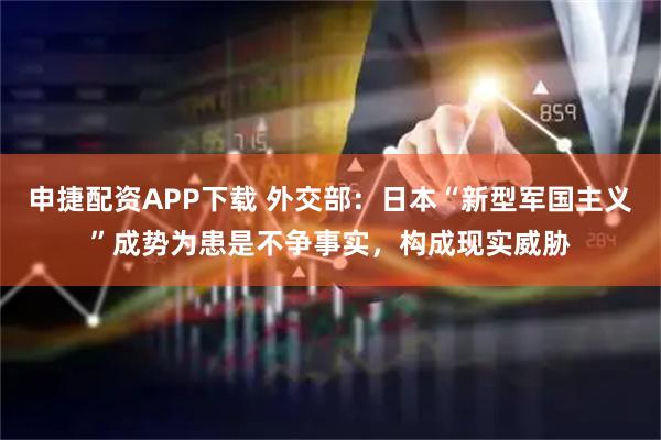 申捷配资APP下载 外交部：日本“新型军国主义”成势为患是不争事实，构成现实威胁