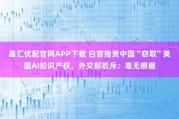 嘉汇优配官网APP下载 白宫指责中国“窃取”美国AI知识产权，外交部驳斥：毫无根据