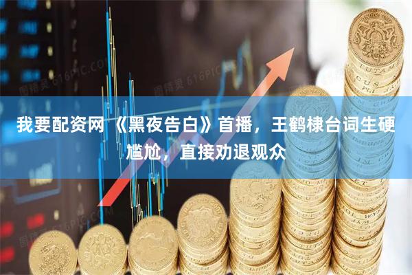 我要配资网 《黑夜告白》首播，王鹤棣台词生硬尴尬，直接劝退观众