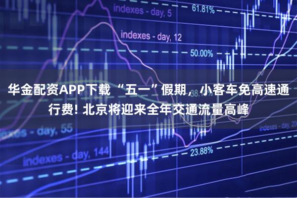华金配资APP下载 “五一”假期，小客车免高速通行费! 北京将迎来全年交通流量高峰