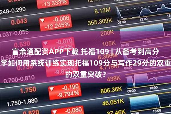 富余通配资APP下载 托福109 | 从备考到高分：T同学如何用系统训练实现托福109分与写作29分的双重突破？