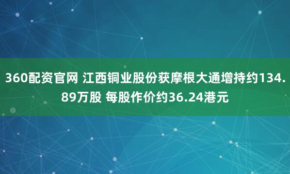 360配资官网 江西铜业股份获摩根大通增持约134.89万股 每股作价约36.24港元
