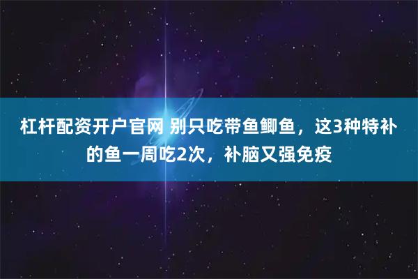 杠杆配资开户官网 别只吃带鱼鲫鱼，这3种特补的鱼一周吃2次，补脑又强免疫