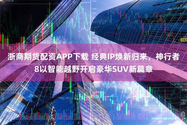 浙商期货配资APP下载 经典IP焕新归来，神行者8以智能越野开启豪华SUV新篇章