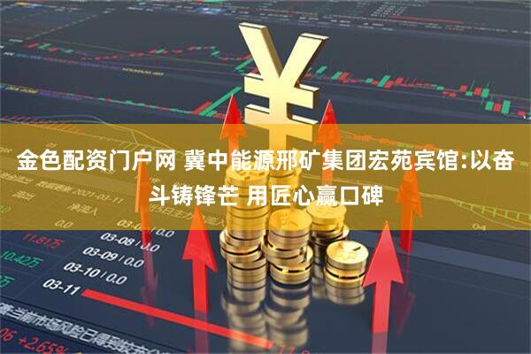 金色配资门户网 冀中能源邢矿集团宏苑宾馆:以奋斗铸锋芒 用匠心赢口碑