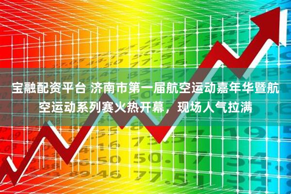 宝融配资平台 济南市第一届航空运动嘉年华暨航空运动系列赛火热开幕，现场人气拉满